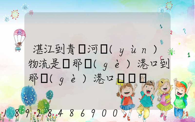 湛江到青島河運(yùn)物流是從那個(gè)港口到那個(gè)港口、、188、、、1414、、8284...